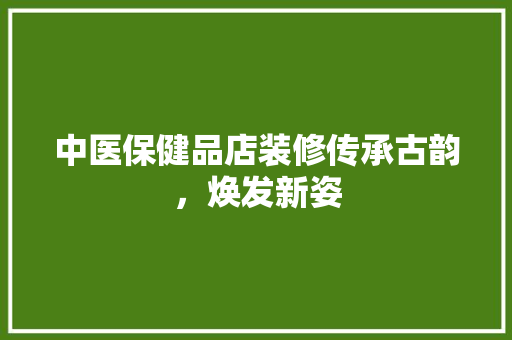中医保健品店装修传承古韵，焕发新姿