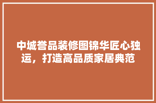 中城誉品装修图锦华匠心独运，打造高品质家居典范