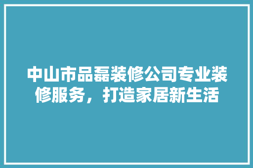 中山市品磊装修公司专业装修服务，打造家居新生活