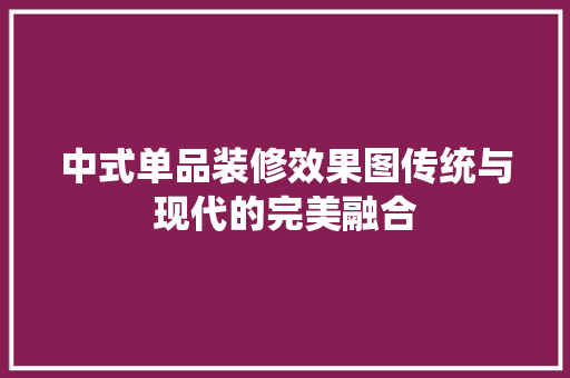 中式单品装修效果图传统与现代的完美融合