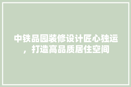 中铁品园装修设计匠心独运，打造高品质居住空间