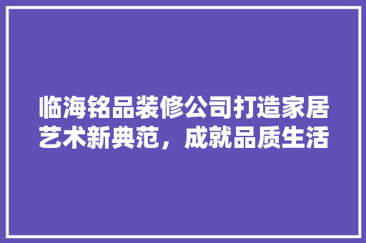 临海铭品装修公司打造家居艺术新典范，成就品质生活新高度