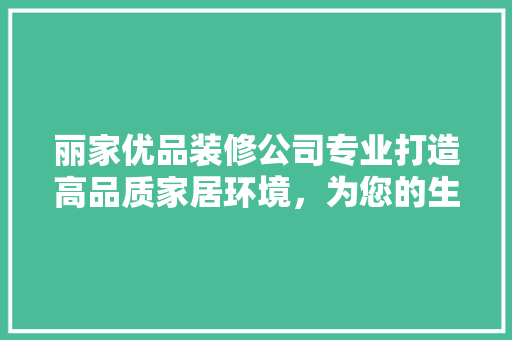 丽家优品装修公司专业打造高品质家居环境，为您的生活添彩