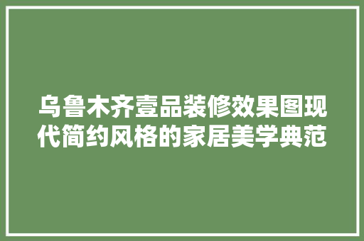乌鲁木齐壹品装修效果图现代简约风格的家居美学典范