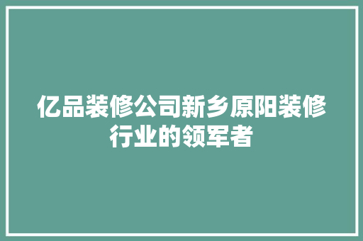 亿品装修公司新乡原阳装修行业的领军者