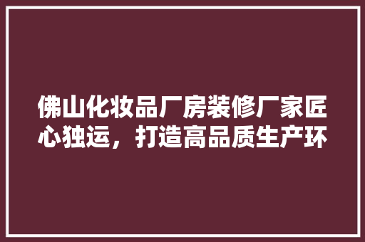 佛山化妆品厂房装修厂家匠心独运，打造高品质生产环境