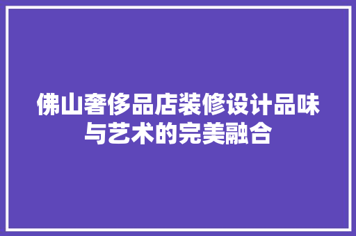 佛山奢侈品店装修设计品味与艺术的完美融合