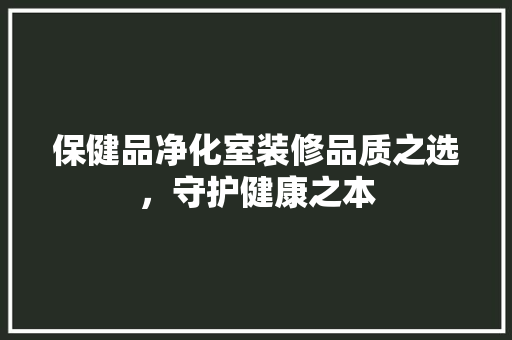保健品净化室装修品质之选，守护健康之本