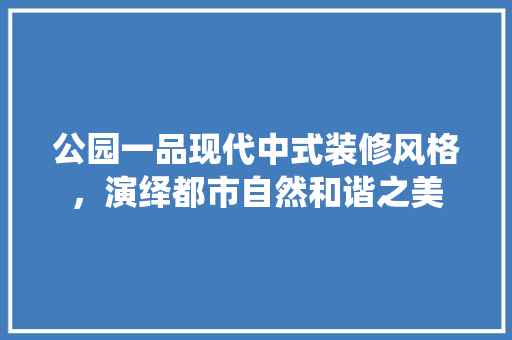公园一品现代中式装修风格，演绎都市自然和谐之美