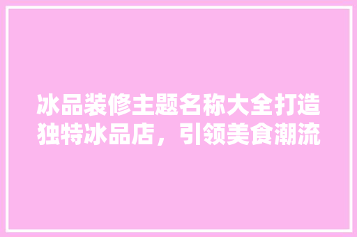 冰品装修主题名称大全打造独特冰品店，引领美食潮流 建筑设计