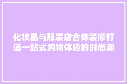 化妆品与服装店合体装修打造一站式购物体验的时尚潮流