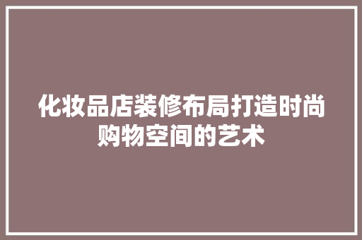 化妆品店装修布局打造时尚购物空间的艺术