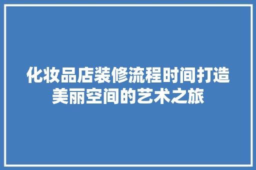 化妆品店装修流程时间打造美丽空间的艺术之旅