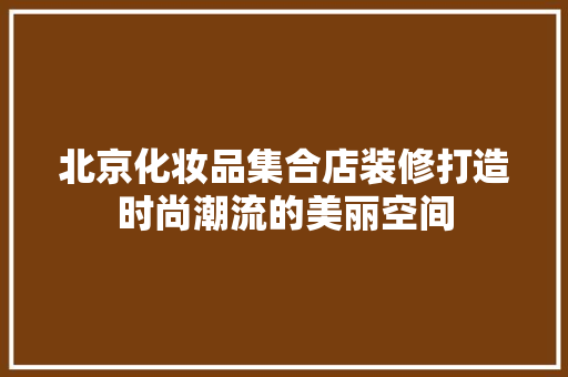 北京化妆品集合店装修打造时尚潮流的美丽空间