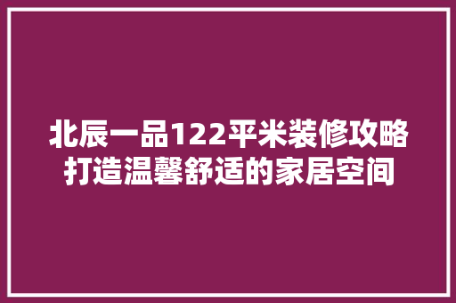 北辰一品122平米装修攻略打造温馨舒适的家居空间