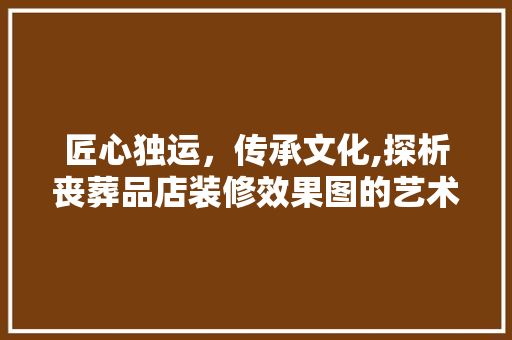 匠心独运，传承文化,探析丧葬品店装修效果图的艺术魅力