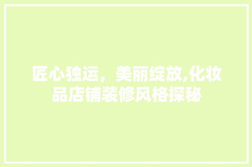 匠心独运，美丽绽放,化妆品店铺装修风格探秘