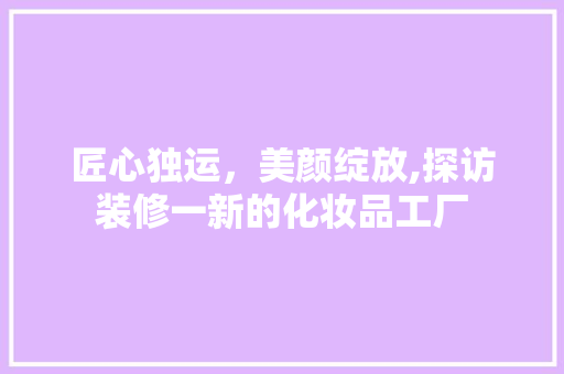 匠心独运，美颜绽放,探访装修一新的化妆品工厂