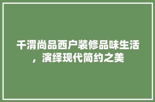 千渭尚品西户装修品味生活，演绎现代简约之美