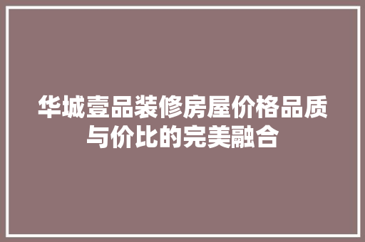 华城壹品装修房屋价格品质与价比的完美融合