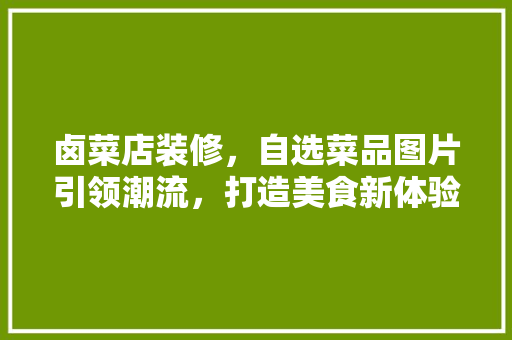 卤菜店装修，自选菜品图片引领潮流，打造美食新体验
