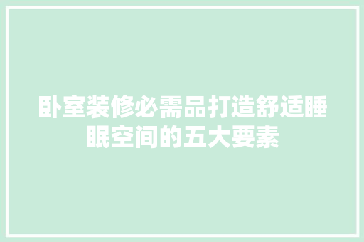 卧室装修必需品打造舒适睡眠空间的五大要素