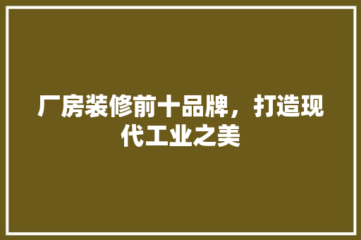 厂房装修前十品牌，打造现代工业之美