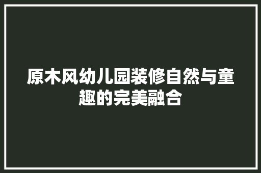 原木风幼儿园装修自然与童趣的完美融合
