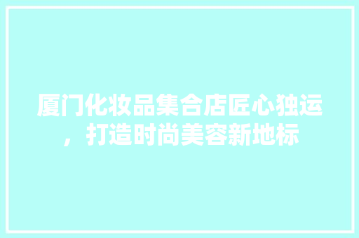厦门化妆品集合店匠心独运，打造时尚美容新地标