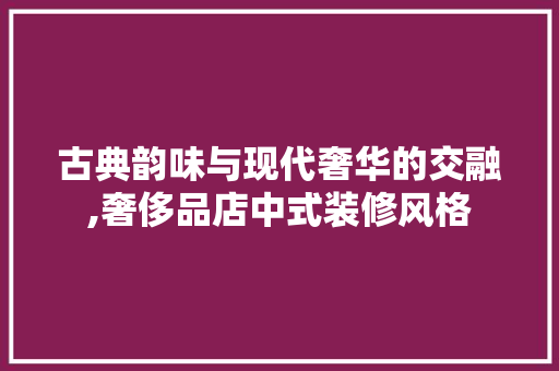古典韵味与现代奢华的交融,奢侈品店中式装修风格