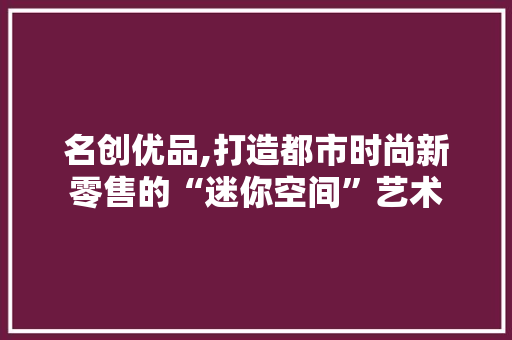 名创优品,打造都市时尚新零售的“迷你空间”艺术