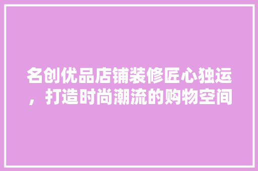名创优品店铺装修匠心独运，打造时尚潮流的购物空间