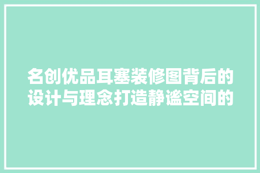 名创优品耳塞装修图背后的设计与理念打造静谧空间的艺术
