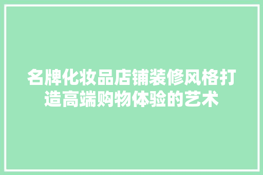 名牌化妆品店铺装修风格打造高端购物体验的艺术