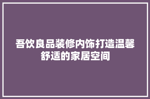 吾饮良品装修内饰打造温馨舒适的家居空间