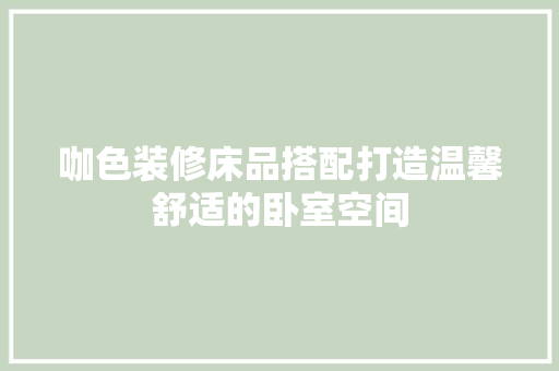 咖色装修床品搭配打造温馨舒适的卧室空间
