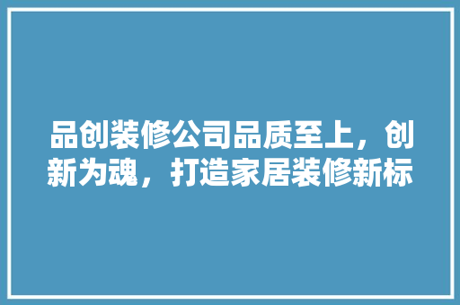 品创装修公司品质至上，创新为魂，打造家居装修新标杆