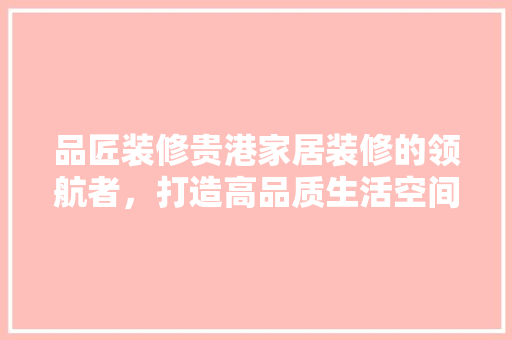 品匠装修贵港家居装修的领航者，打造高品质生活空间