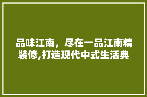 品味江南，尽在一品江南精装修,打造现代中式生活典范