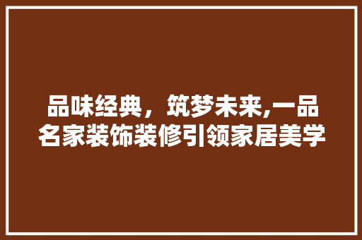 品味经典，筑梦未来,一品名家装饰装修引领家居美学新风尚