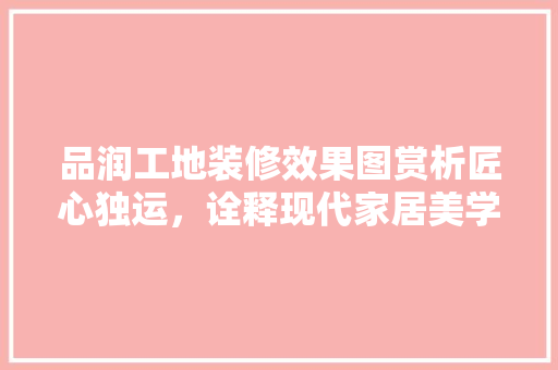 品润工地装修效果图赏析匠心独运，诠释现代家居美学