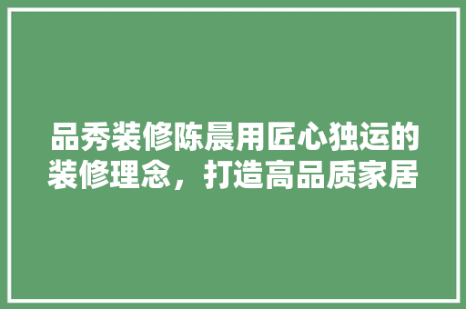 品秀装修陈晨用匠心独运的装修理念，打造高品质家居生活
