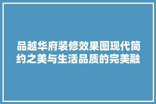 品越华府装修效果图现代简约之美与生活品质的完美融合