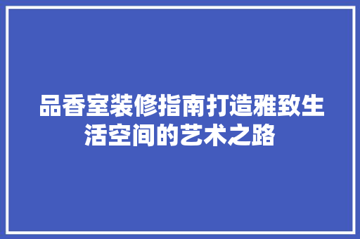 品香室装修指南打造雅致生活空间的艺术之路