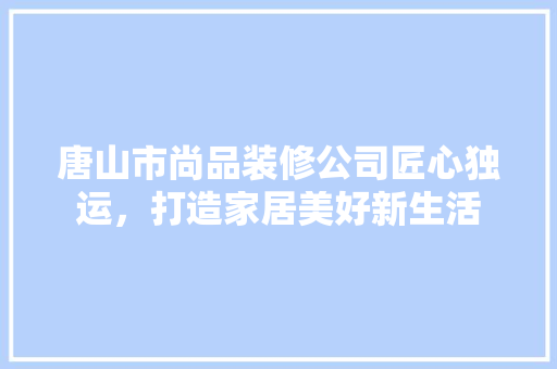 唐山市尚品装修公司匠心独运，打造家居美好新生活