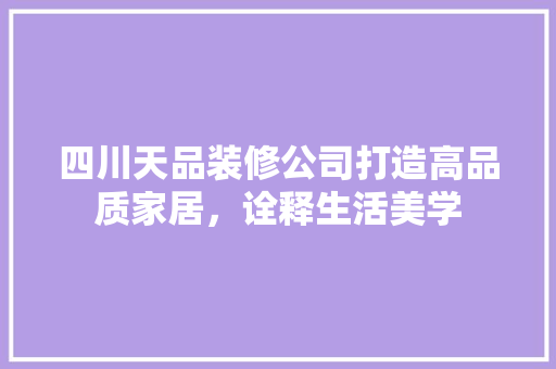 四川天品装修公司打造高品质家居，诠释生活美学