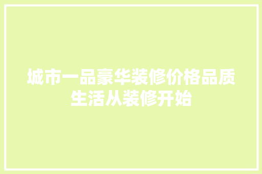 城市一品豪华装修价格品质生活从装修开始