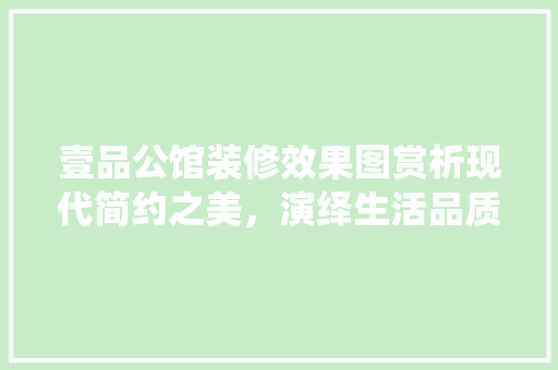 壹品公馆装修效果图赏析现代简约之美，演绎生活品质新篇章