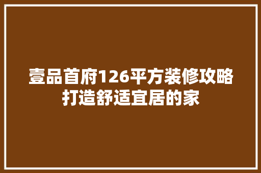 壹品首府126平方装修攻略打造舒适宜居的家