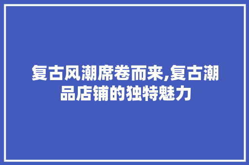 复古风潮席卷而来,复古潮品店铺的独特魅力